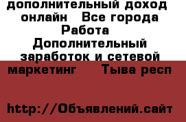 дополнительный доход  онлайн - Все города Работа » Дополнительный заработок и сетевой маркетинг   . Тыва респ.